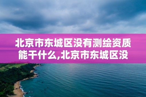 北京市东城区没有测绘资质能干什么,北京市东城区没有测绘资质能干什么工作。