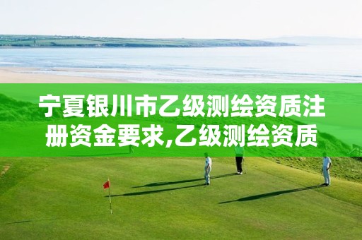 宁夏银川市乙级测绘资质注册资金要求,乙级测绘资质注册资金是多少。