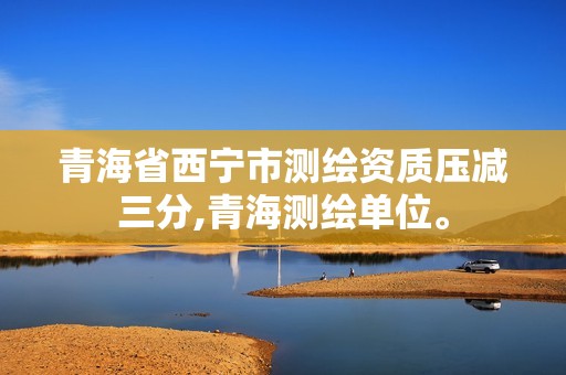 青海省西宁市测绘资质压减三分,青海测绘单位。