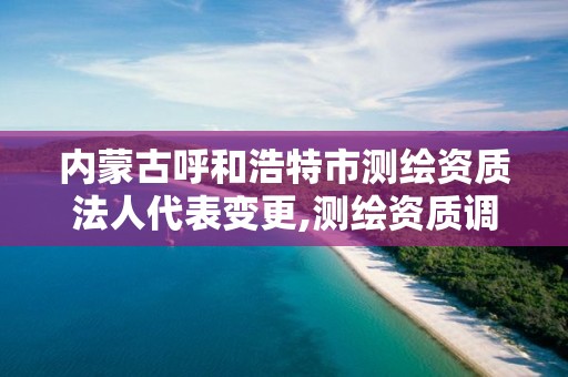 内蒙古呼和浩特市测绘资质法人代表变更,测绘资质调整。