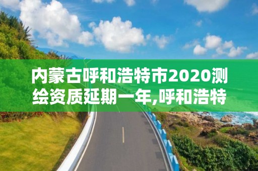 内蒙古呼和浩特市2020测绘资质延期一年,呼和浩特测绘有限公司。