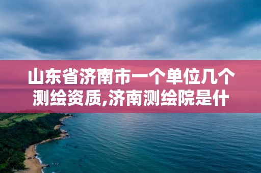 山东省济南市一个单位几个测绘资质,济南测绘院是什么单位。