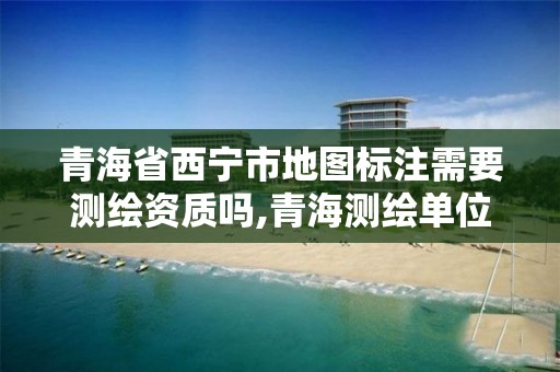 青海省西宁市地图标注需要测绘资质吗,青海测绘单位。