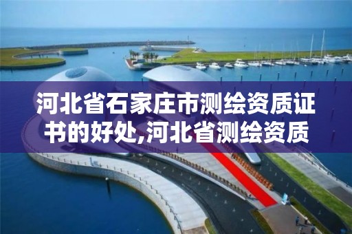 河北省石家庄市测绘资质证书的好处,河北省测绘资质延期公告。