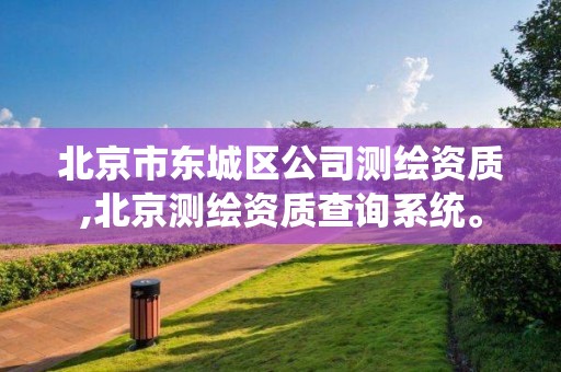 北京市东城区公司测绘资质,北京测绘资质查询系统。