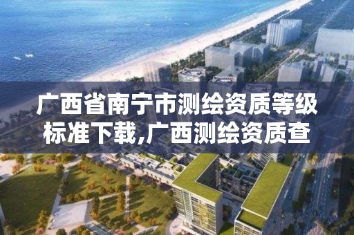 广西省南宁市测绘资质等级标准下载,广西测绘资质查询。