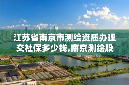 江苏省南京市测绘资质办理交社保多少钱,南京测绘股份怎么样。