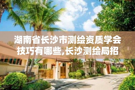 湖南省长沙市测绘资质学会技巧有哪些,长沙测绘局招聘信息。