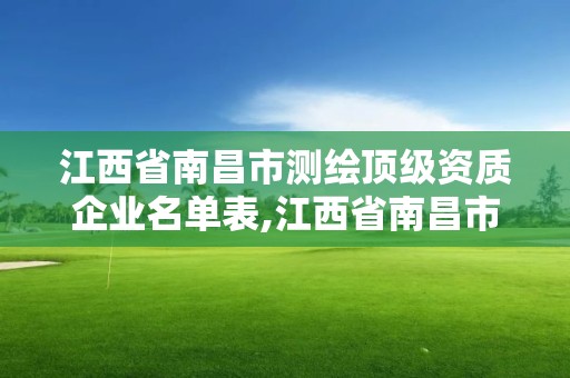 江西省南昌市测绘顶级资质企业名单表,江西省南昌市测绘顶级资质企业名单表。