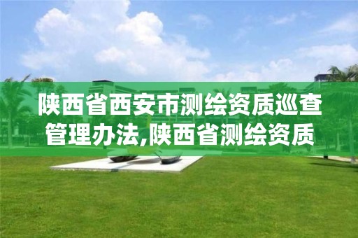 陕西省西安市测绘资质巡查管理办法,陕西省测绘资质管理信息系统。