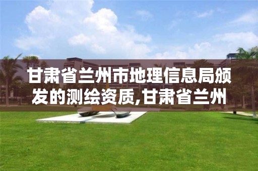 甘肃省兰州市地理信息局颁发的测绘资质,甘肃省兰州市地理信息局颁发的测绘资质是什么。