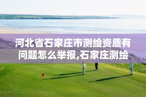 河北省石家庄市测绘资质有问题怎么举报,石家庄测绘局属于哪个区。