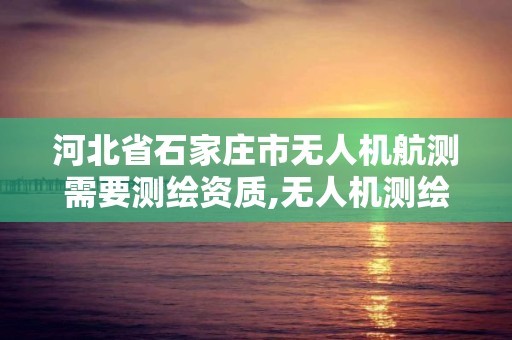 河北省石家庄市无人机航测需要测绘资质,无人机测绘公司注册条件。