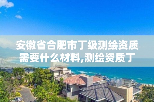 安徽省合肥市丁级测绘资质需要什么材料,测绘资质丁级是什么意思。