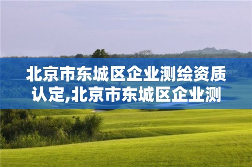 北京市东城区企业测绘资质认定,北京市东城区企业测绘资质认定中心。