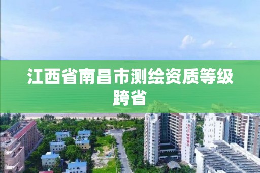 江西省南昌市测绘资质等级跨省