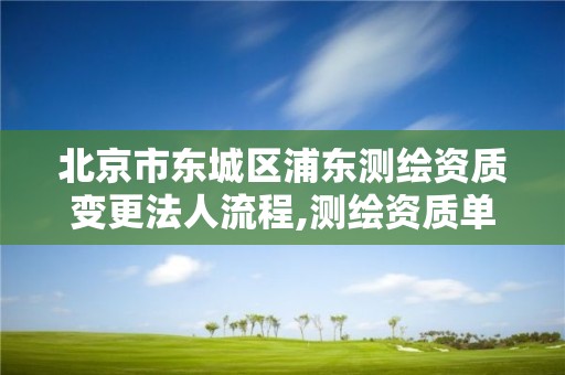 北京市东城区浦东测绘资质变更法人流程,测绘资质单位名称变更。