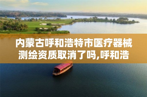 内蒙古呼和浩特市医疗器械测绘资质取消了吗,呼和浩特市医疗器械经营企业现场检查验收标准。