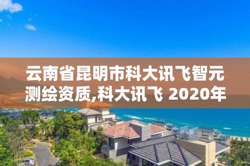 云南省昆明市科大讯飞智元测绘资质,科大讯飞 2020年中标智慧校园。