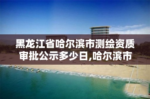 黑龙江省哈尔滨市测绘资质审批公示多少日,哈尔滨市测绘院。