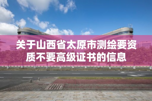 关于山西省太原市测绘要资质不要高级证书的信息