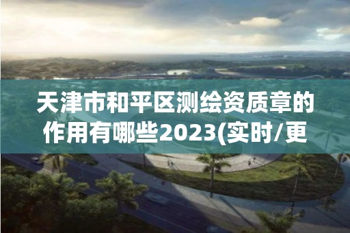 天津市和平区测绘资质章的作用有哪些2023(实时/更新中)