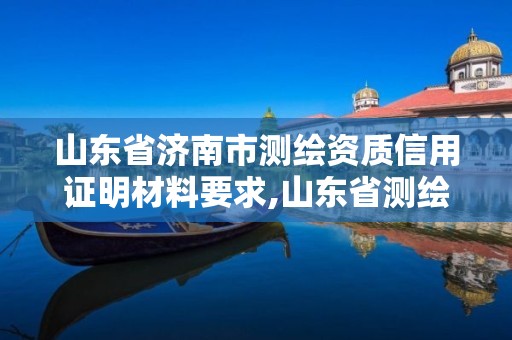 山东省济南市测绘资质信用证明材料要求,山东省测绘资质管理规定。