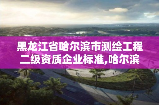 黑龙江省哈尔滨市测绘工程二级资质企业标准,哈尔滨测绘局招聘信息。