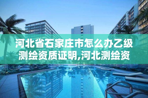 河北省石家庄市怎么办乙级测绘资质证明,河北测绘资质审批。