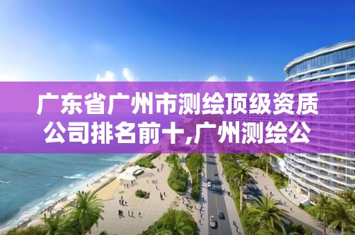 广东省广州市测绘顶级资质公司排名前十,广州测绘公司招聘信息。