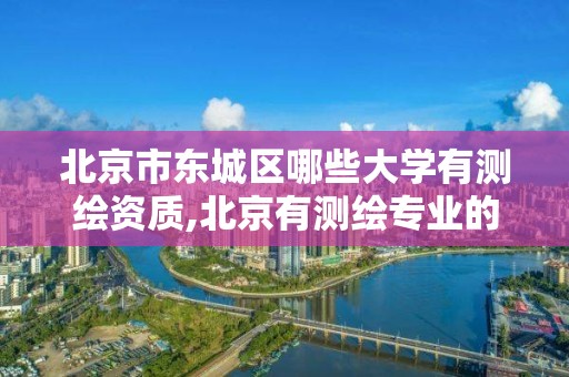 北京市东城区哪些大学有测绘资质,北京有测绘专业的学校。