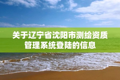 关于辽宁省沈阳市测绘资质管理系统登陆的信息