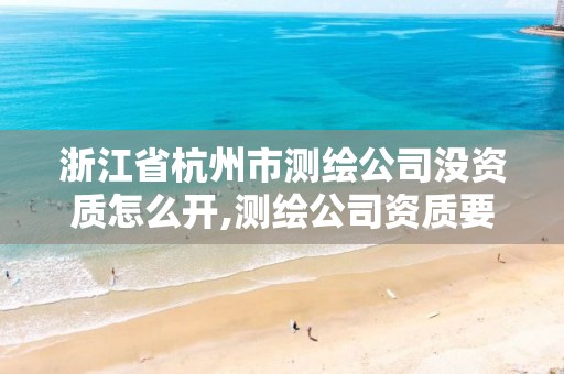 浙江省杭州市测绘公司没资质怎么开,测绘公司资质要求。