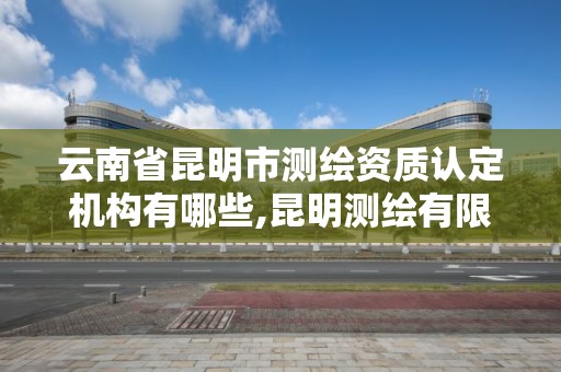 云南省昆明市测绘资质认定机构有哪些,昆明测绘有限公司。