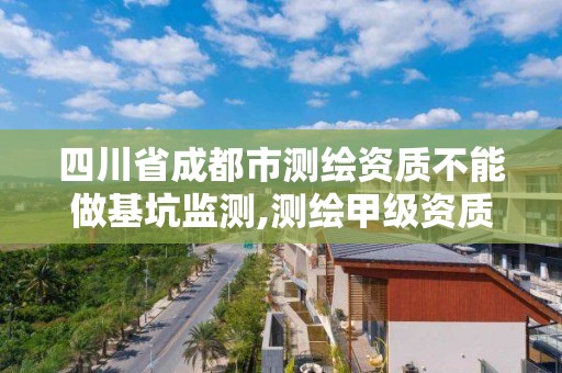 四川省成都市测绘资质不能做基坑监测,测绘甲级资质能做基坑监测吗。