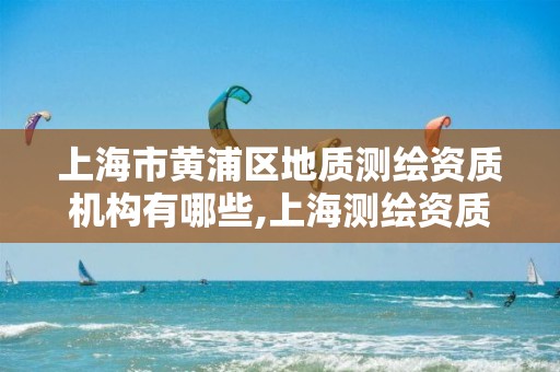 上海市黄浦区地质测绘资质机构有哪些,上海测绘资质单位。