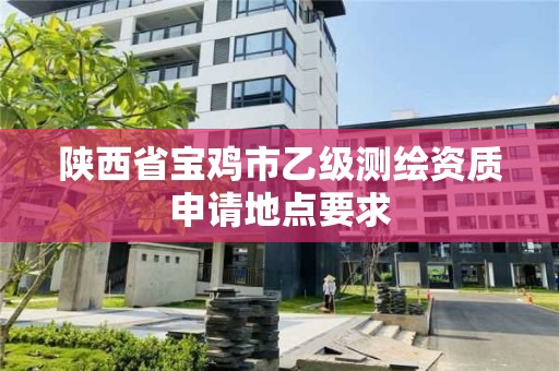 陕西省宝鸡市乙级测绘资质申请地点要求