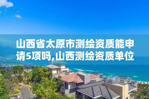 山西省太原市测绘资质能申请5项吗,山西测绘资质单位。