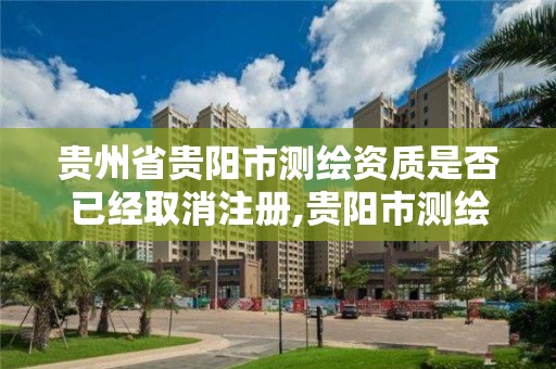 贵州省贵阳市测绘资质是否已经取消注册,贵阳市测绘院官网。