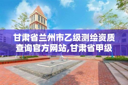 甘肃省兰州市乙级测绘资质查询官方网站,甘肃省甲级测绘资质单位。