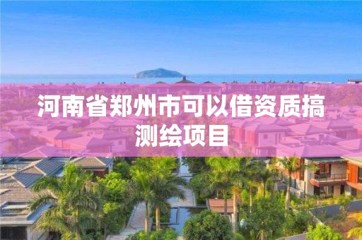 河南省郑州市可以借资质搞测绘项目