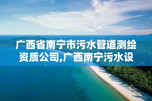 广西省南宁市污水管道测绘资质公司,广西南宁污水设备工程厂家。