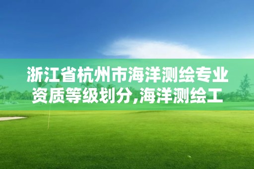 浙江省杭州市海洋测绘专业资质等级划分,海洋测绘工作怎么样。