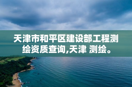 天津市和平区建设部工程测绘资质查询,天津 测绘。