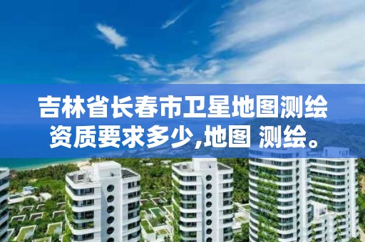 吉林省长春市卫星地图测绘资质要求多少,地图 测绘。