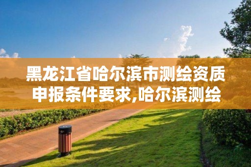 黑龙江省哈尔滨市测绘资质申报条件要求,哈尔滨测绘公司有哪些。