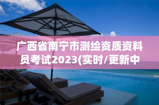 广西省南宁市测绘资质资料员考试2023(实时/更新中)