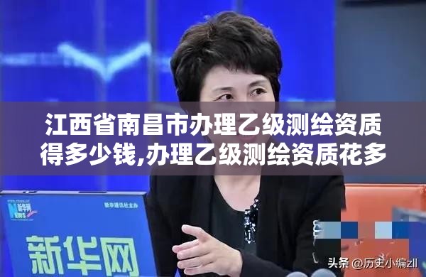 江西省南昌市办理乙级测绘资质得多少钱,办理乙级测绘资质花多少钱。