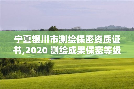 宁夏银川市测绘保密资质证书,2020 测绘成果保密等级划分。