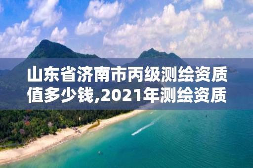 山东省济南市丙级测绘资质值多少钱,2021年测绘资质丙级申报条件。